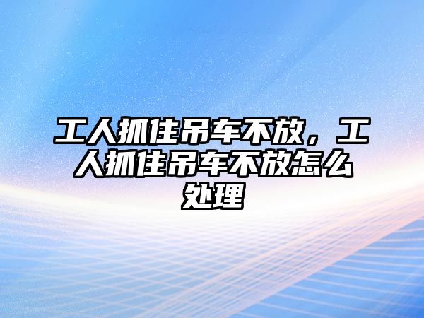 工人抓住吊車不放，工人抓住吊車不放怎么處理