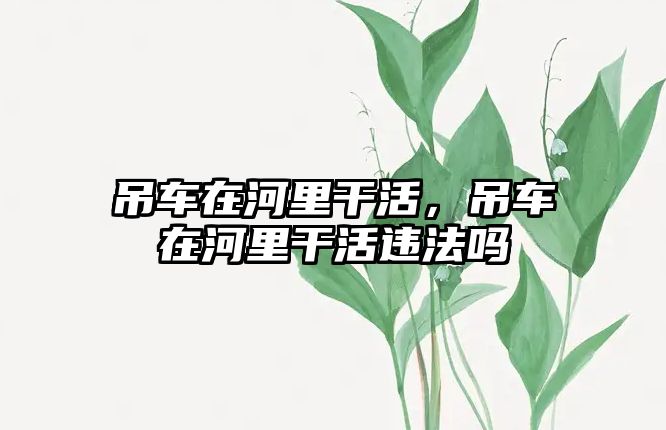 吊車在河里干活，吊車在河里干活違法嗎