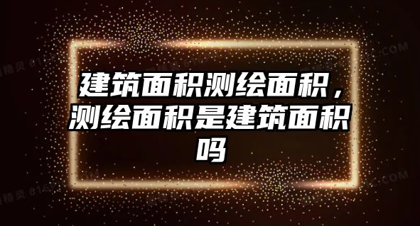 建筑面積測繪面積，測繪面積是建筑面積嗎