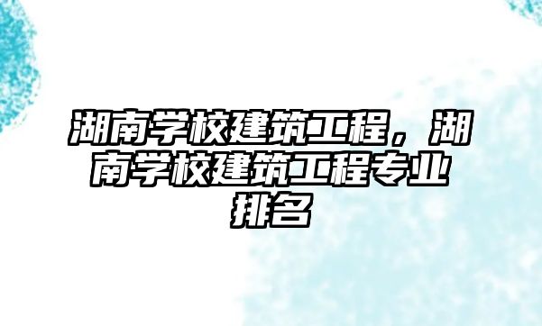 湖南學(xué)校建筑工程，湖南學(xué)校建筑工程專業(yè)排名