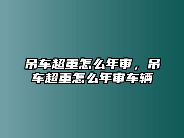 吊車超重怎么年審，吊車超重怎么年審車輛