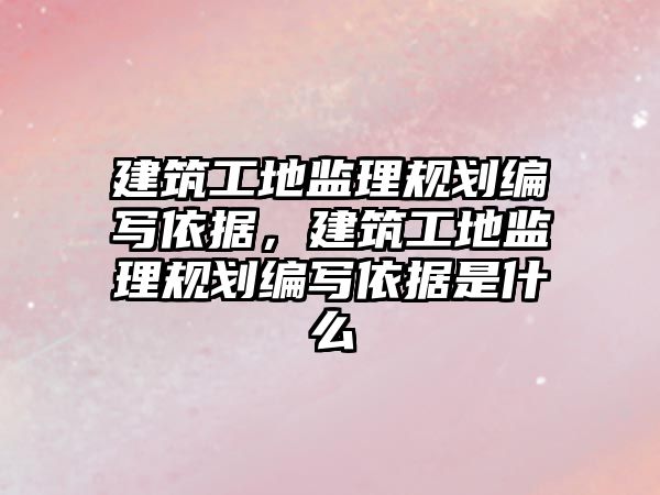 建筑工地監(jiān)理規(guī)劃編寫依據(jù)，建筑工地監(jiān)理規(guī)劃編寫依據(jù)是什么