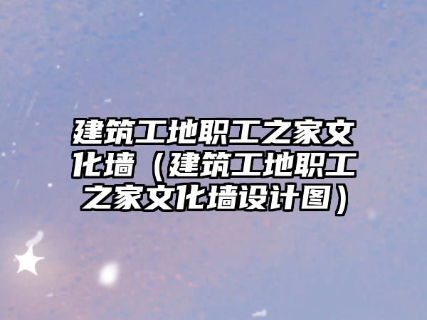 建筑工地職工之家文化墻（建筑工地職工之家文化墻設(shè)計(jì)圖）