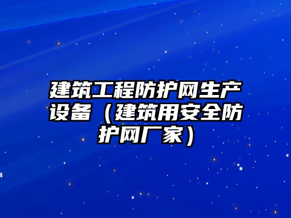 建筑工程防護(hù)網(wǎng)生產(chǎn)設(shè)備（建筑用安全防護(hù)網(wǎng)廠家）
