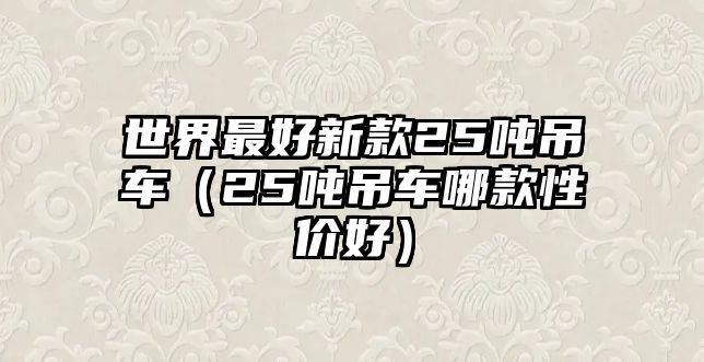 世界最好新款25噸吊車（25噸吊車哪款性價(jià)好）