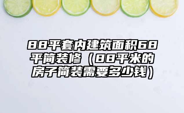 88平套內(nèi)建筑面積68平簡裝修（88平米的房子簡裝需要多少錢）