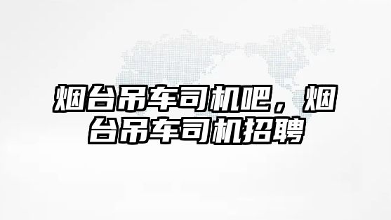 煙臺(tái)吊車(chē)司機(jī)吧，煙臺(tái)吊車(chē)司機(jī)招聘