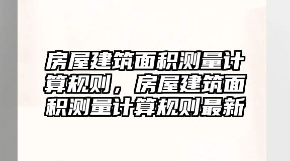 房屋建筑面積測(cè)量計(jì)算規(guī)則，房屋建筑面積測(cè)量計(jì)算規(guī)則最新