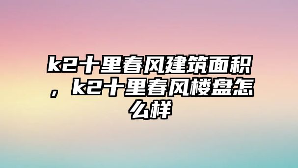 k2十里春風(fēng)建筑面積，k2十里春風(fēng)樓盤(pán)怎么樣