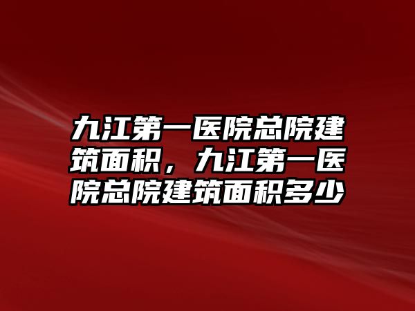 九江第一醫(yī)院總院建筑面積，九江第一醫(yī)院總院建筑面積多少
