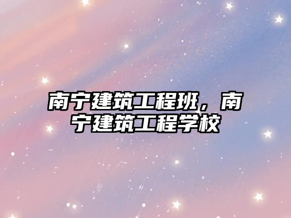 南寧建筑工程班，南寧建筑工程學(xué)校