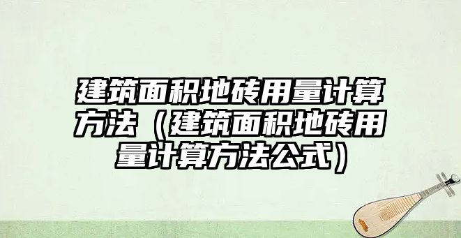 建筑面積地磚用量計算方法（建筑面積地磚用量計算方法公式）