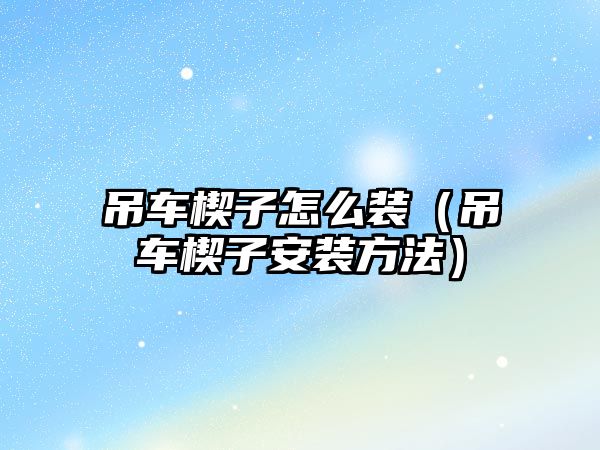 吊車楔子怎么裝（吊車楔子安裝方法）