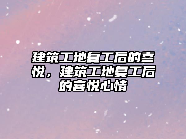 建筑工地復工后的喜悅，建筑工地復工后的喜悅心情