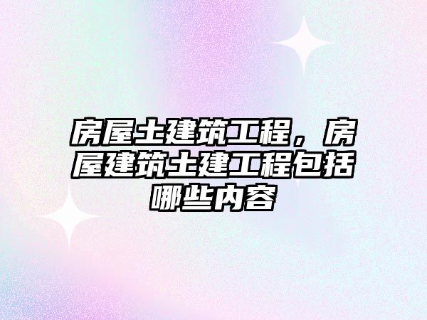 房屋土建筑工程，房屋建筑土建工程包括哪些內(nèi)容
