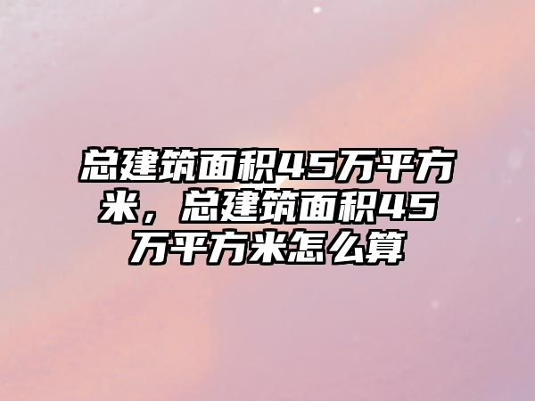 總建筑面積45萬(wàn)平方米，總建筑面積45萬(wàn)平方米怎么算