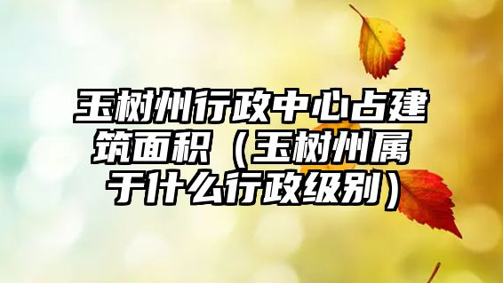 玉樹(shù)州行政中心占建筑面積（玉樹(shù)州屬于什么行政級(jí)別）