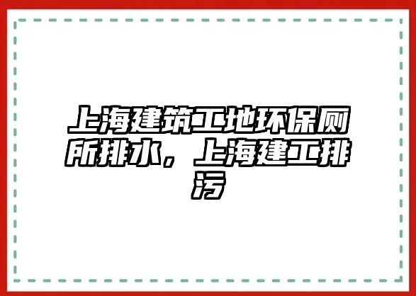 上海建筑工地環(huán)保廁所排水，上海建工排污