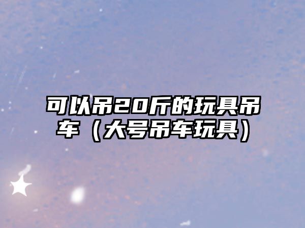 可以吊20斤的玩具吊車（大號吊車玩具）