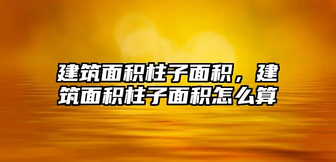 建筑面積柱子面積，建筑面積柱子面積怎么算