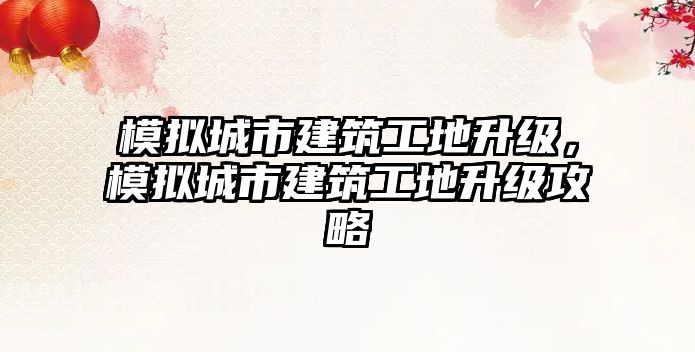 模擬城市建筑工地升級，模擬城市建筑工地升級攻略