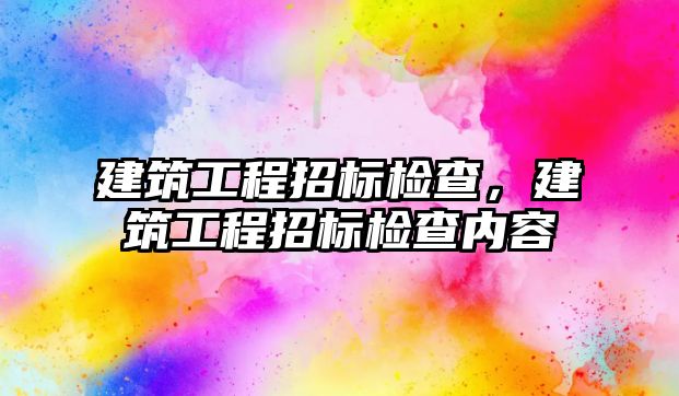 建筑工程招標(biāo)檢查，建筑工程招標(biāo)檢查內(nèi)容