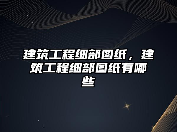 建筑工程細(xì)部圖紙，建筑工程細(xì)部圖紙有哪些