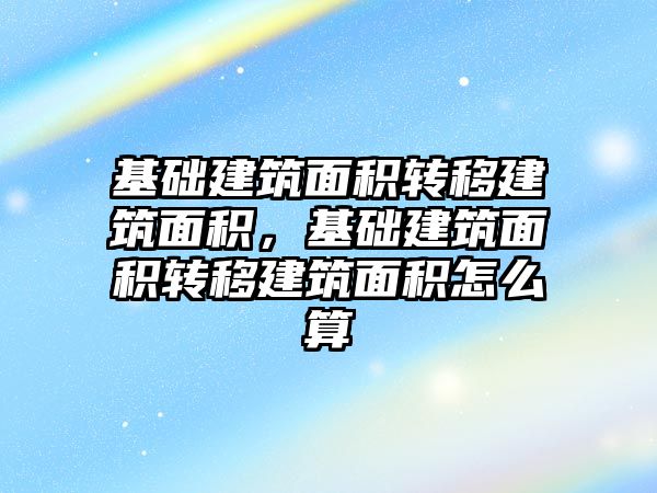 基礎(chǔ)建筑面積轉(zhuǎn)移建筑面積，基礎(chǔ)建筑面積轉(zhuǎn)移建筑面積怎么算
