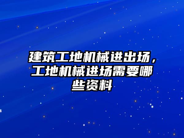 建筑工地機械進出場，工地機械進場需要哪些資料
