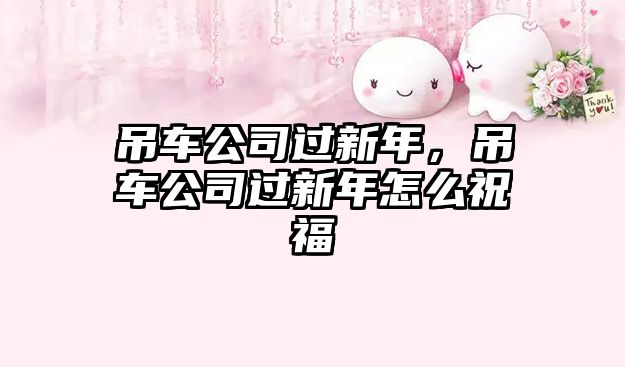 吊車公司過新年，吊車公司過新年怎么祝福