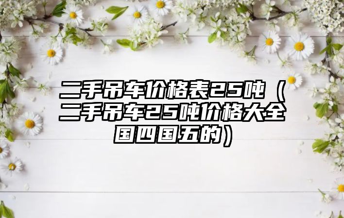 二手吊車價(jià)格表25噸（二手吊車25噸價(jià)格大全國四國五的）
