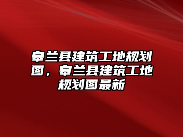 皋蘭縣建筑工地規(guī)劃圖，皋蘭縣建筑工地規(guī)劃圖最新