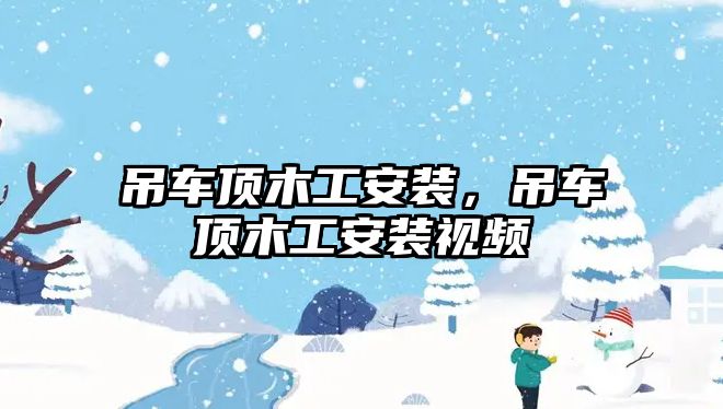 吊車頂木工安裝，吊車頂木工安裝視頻