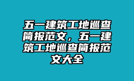 五一建筑工地巡查簡報范文，五一建筑工地巡查簡報范文大全