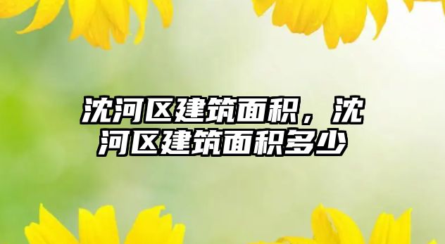 沈河區(qū)建筑面積，沈河區(qū)建筑面積多少