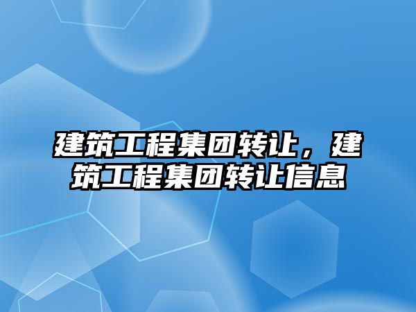 建筑工程集團(tuán)轉(zhuǎn)讓?zhuān)ㄖこ碳瘓F(tuán)轉(zhuǎn)讓信息