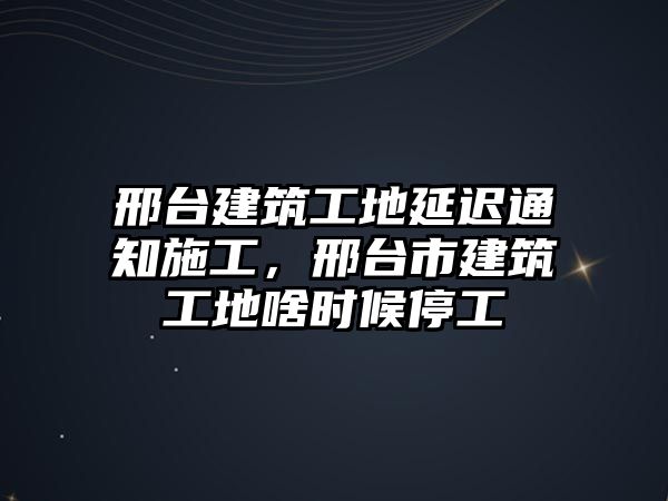 邢臺建筑工地延遲通知施工，邢臺市建筑工地啥時候停工