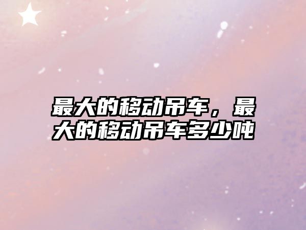 最大的移動(dòng)吊車，最大的移動(dòng)吊車多少噸