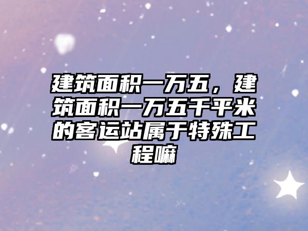 建筑面積一萬五，建筑面積一萬五千平米的客運站屬于特殊工程嘛