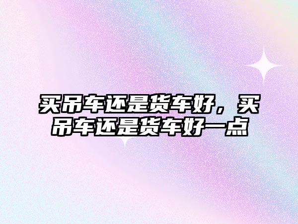 買吊車還是貨車好，買吊車還是貨車好一點