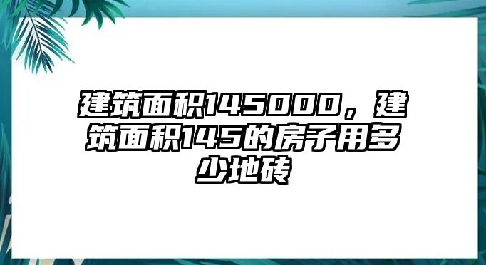 建筑面積145000，建筑面積145的房子用多少地磚
