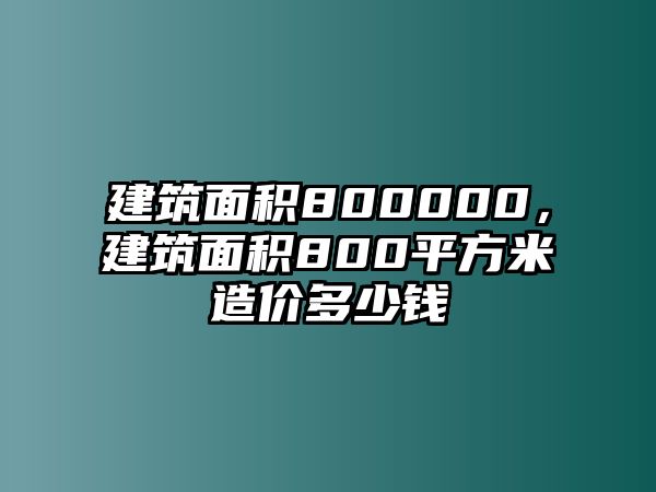 建筑面積800000，建筑面積800平方米造價(jià)多少錢
