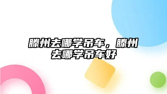 滕州去哪學(xué)吊車，滕州去哪學(xué)吊車好