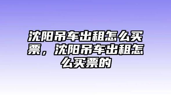 沈陽吊車出租怎么買票，沈陽吊車出租怎么買票的