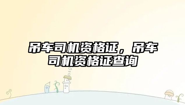 吊車司機(jī)資格證，吊車司機(jī)資格證查詢