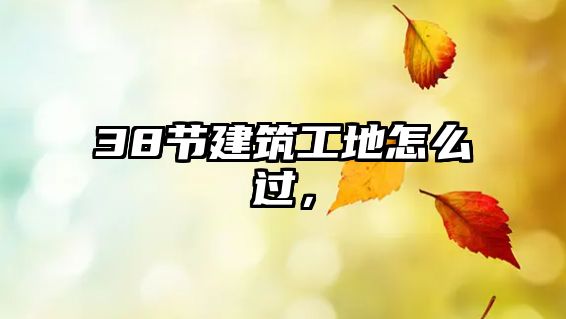 38節(jié)建筑工地怎么過，