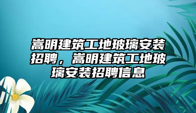 嵩明建筑工地玻璃安裝招聘，嵩明建筑工地玻璃安裝招聘信息