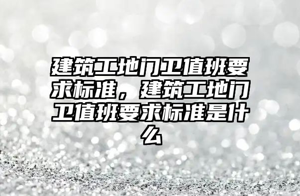 建筑工地門衛(wèi)值班要求標(biāo)準(zhǔn)，建筑工地門衛(wèi)值班要求標(biāo)準(zhǔn)是什么