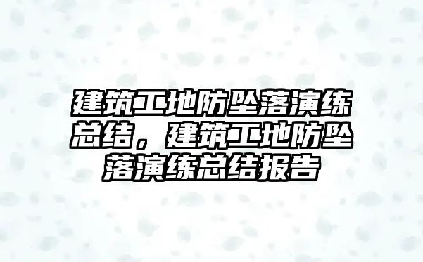 建筑工地防墜落演練總結(jié)，建筑工地防墜落演練總結(jié)報告