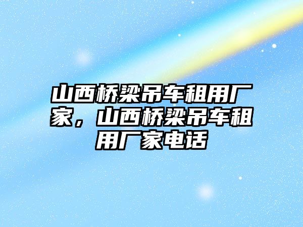 山西橋梁吊車租用廠家，山西橋梁吊車租用廠家電話
